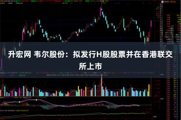 升宏网 韦尔股份：拟发行H股股票并在香港联交所上市