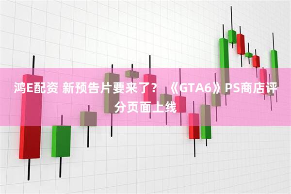 鸿E配资 新预告片要来了？ 《GTA6》PS商店评分页面上线
