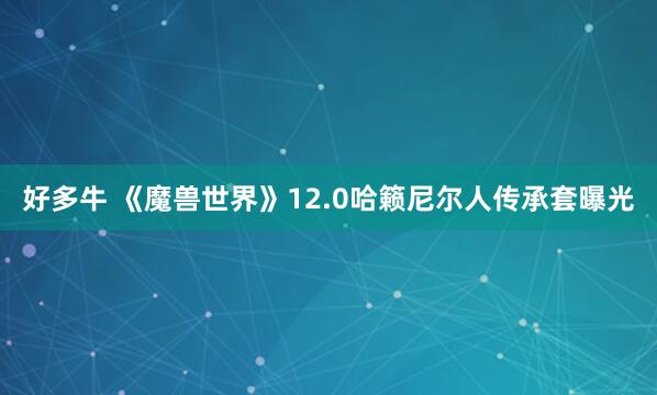 好多牛 《魔兽世界》12.0哈籁尼尔人传承套曝光