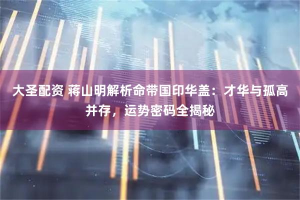 大圣配资 蒋山明解析命带国印华盖：才华与孤高并存，运势密码全揭秘