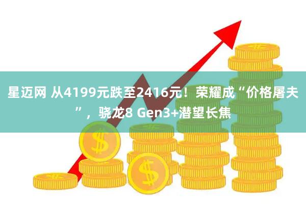 星迈网 从4199元跌至2416元！荣耀成“价格屠夫”，骁龙8 Gen3+潜望长焦