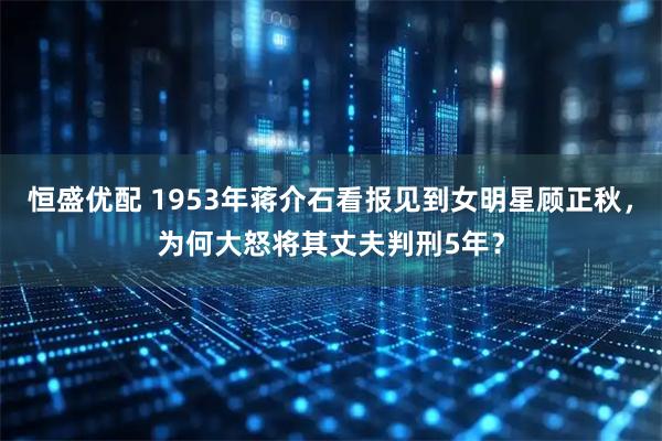 恒盛优配 1953年蒋介石看报见到女明星顾正秋，为何大怒将其丈夫判刑5年？
