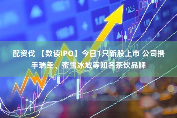 配资伐 【数读IPO】今日1只新股上市 公司携手瑞幸、蜜雪冰城等知名茶饮品牌