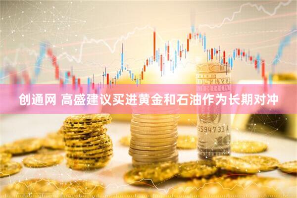 创通网 高盛建议买进黄金和石油作为长期对冲