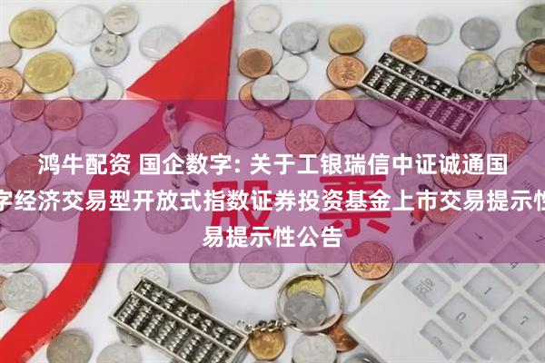 鸿牛配资 国企数字: 关于工银瑞信中证诚通国企数字经济交易型开放式指数证券投资基金上市交易提示性公告