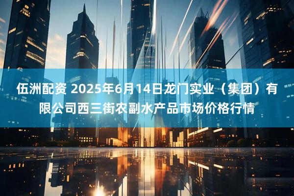 伍洲配资 2025年6月14日龙门实业（集团）有限公司西三街农副水产品市场价格行情
