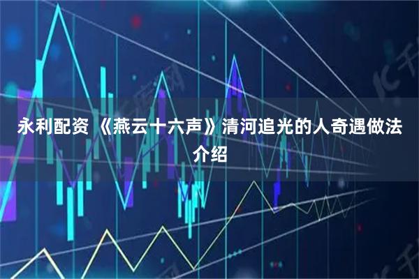 永利配资 《燕云十六声》清河追光的人奇遇做法介绍