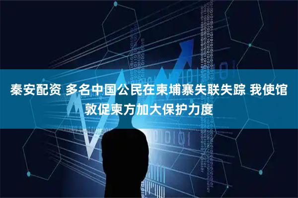 秦安配资 多名中国公民在柬埔寨失联失踪 我使馆敦促柬方加大保护力度