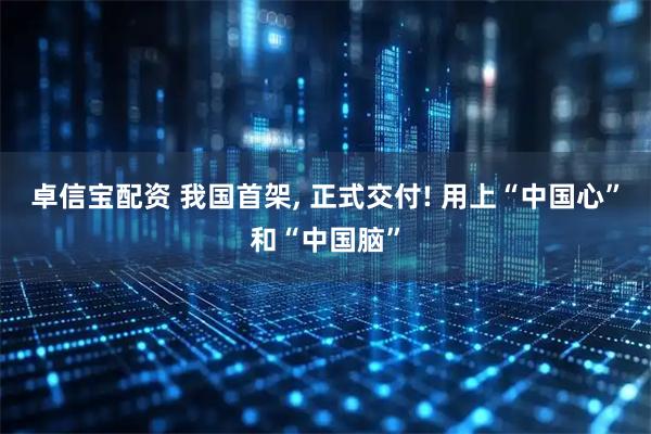 卓信宝配资 我国首架, 正式交付! 用上“中国心”和“中国脑”