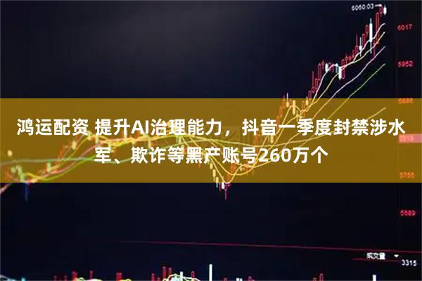 鸿运配资 提升AI治理能力，抖音一季度封禁涉水军、欺诈等黑产账号260万个