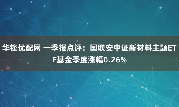 华锋优配网 一季报点评：国联安中证新材料主题ETF基金季度涨幅0.26%