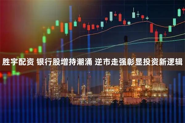胜宇配资 银行股增持潮涌 逆市走强彰显投资新逻辑