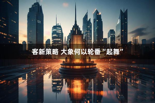 客新策略 大象何以轮番“起舞”