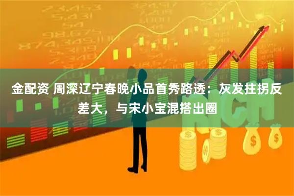 金配资 周深辽宁春晚小品首秀路透：灰发拄拐反差大，与宋小宝混搭出圈