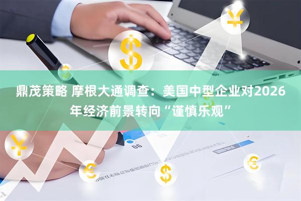 鼎茂策略 摩根大通调查：美国中型企业对2026年经济前景转向“谨慎乐观”