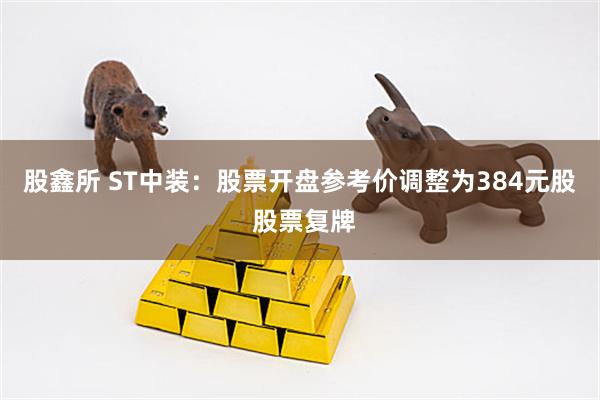 股鑫所 ST中装：股票开盘参考价调整为384元股 股票复牌