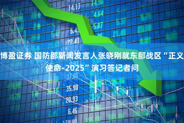 博盈证券 国防部新闻发言人张晓刚就东部战区“正义使命-2025”演习答记者问