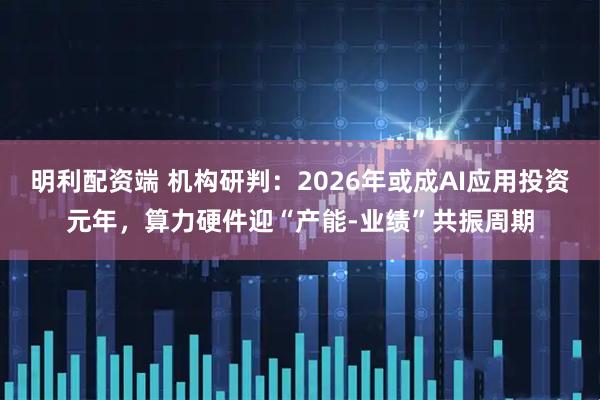 明利配资端 机构研判：2026年或成AI应用投资元年，算力硬件迎“产能-业绩”共振周期