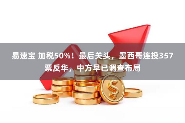 易速宝 加税50%！最后关头，墨西哥连投357票反华，中方早已调查布局