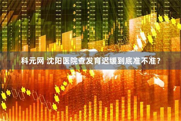 科元网 沈阳医院查发育迟缓到底准不准？