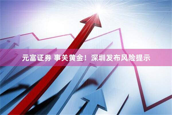 元富证券 事关黄金！深圳发布风险提示