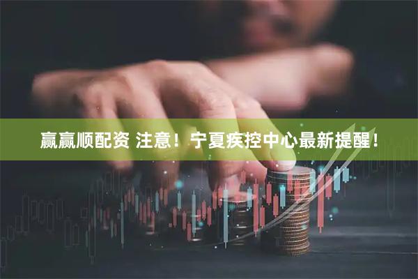 赢赢顺配资 注意！宁夏疾控中心最新提醒！