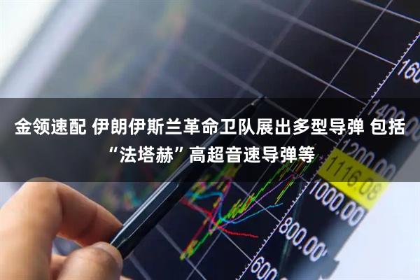 金领速配 伊朗伊斯兰革命卫队展出多型导弹 包括“法塔赫”高超音速导弹等