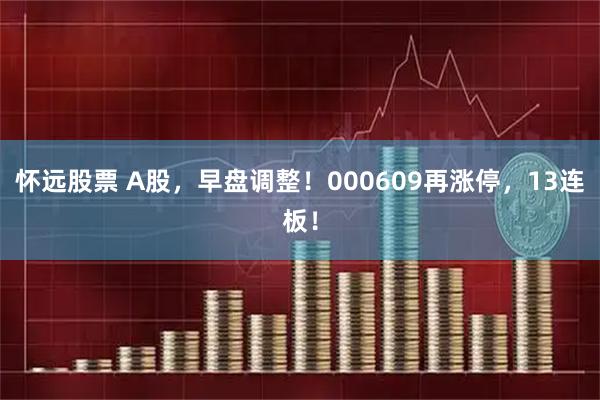 怀远股票 A股，早盘调整！000609再涨停，13连板！