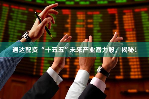 通达配资 “十五五”未来产业潜力股，揭秘！