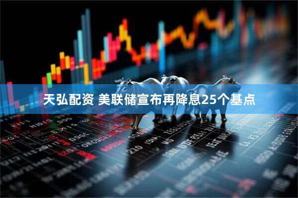 天弘配资 美联储宣布再降息25个基点