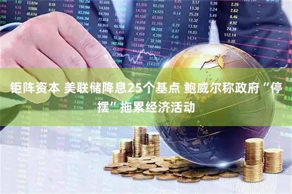钜阵资本 美联储降息25个基点 鲍威尔称政府“停摆”拖累经济活动
