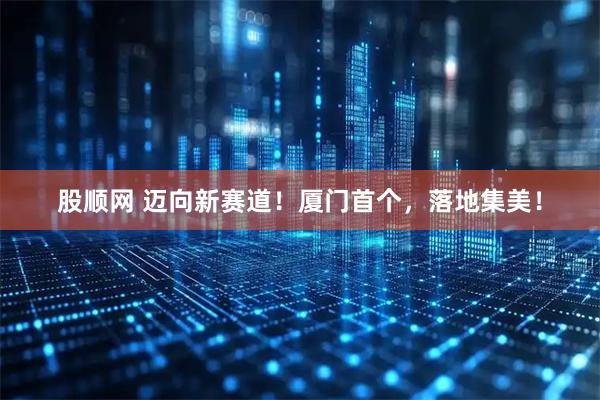 股顺网 迈向新赛道！厦门首个，落地集美！