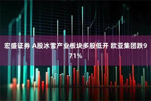 宏盛证券 A股冰雪产业板块多股低开 欧亚集团跌971%