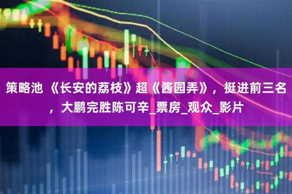 策略池 《长安的荔枝》超《酱园弄》，挺进前三名，大鹏完胜陈可辛_票房_观众_影片