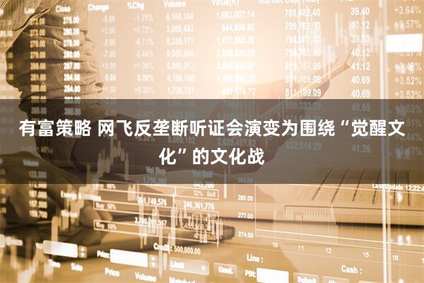 有富策略 网飞反垄断听证会演变为围绕“觉醒文化”的文化战