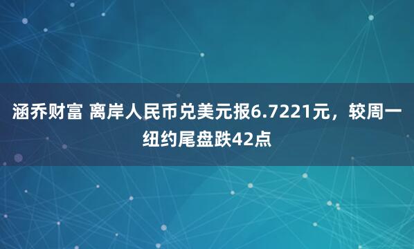 涵乔财富 离岸人民币兑美元报6.7221元，较周一纽约尾盘跌42点